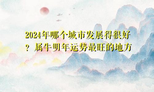 属牛女去哪个城市发展好2024 属牛明年在哪里运势最旺