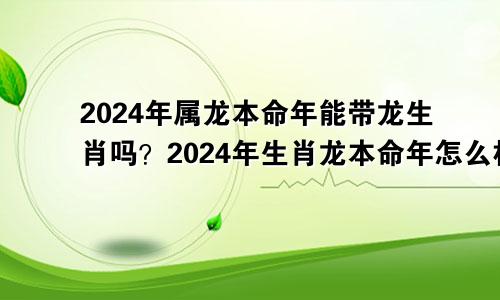 2024年属龙本命年可以带龙生肖吗 生肖龙本命年2024年怎么样