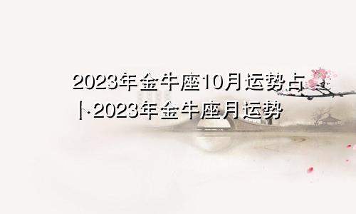 金牛座10月运势2023年占卜,金牛座每月运势2023年