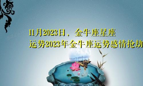 星座运势金牛座11月2023,金牛座2023年运势感情劫