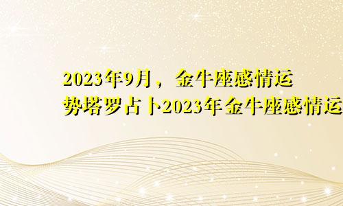 2023年9月金牛座感情运势塔罗占卜,金牛座2023年感情运势塔罗牌
