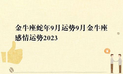 金牛座蛇年9月份运势，金牛座9月感情运势2023