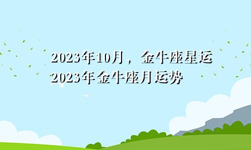 金牛座星运2023年10月,金牛座每月运势2023年