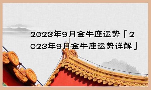 金牛座九月份运势2023年「金牛座2023年9月运势运势详解」