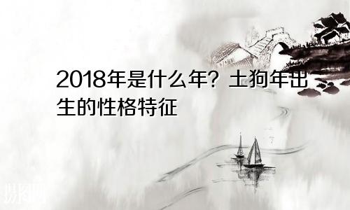 2018年是什么年？土狗年出生的性格特点