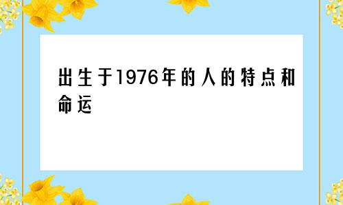1976年诞生的人拥有的特质和命运