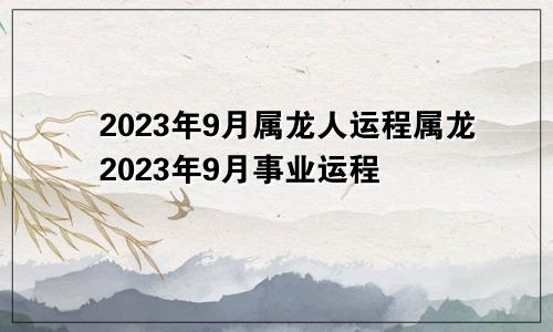 属龙人2023年9月运程 属龙2023年9月事业运程