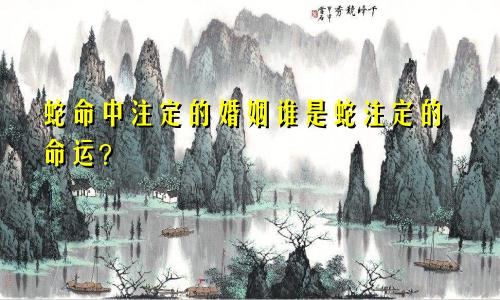 属蛇命中注定的姻缘 属蛇注定的缘分是谁