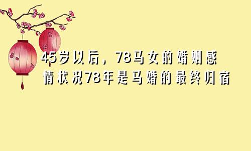 78马女45岁后婚姻感情状况 78年属马婚姻最终归宿