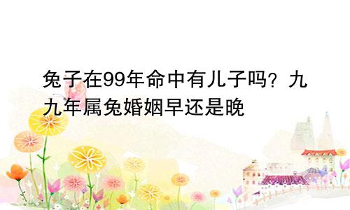 99年属兔命里有儿子吗 99年属兔婚姻早还是晚