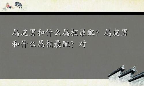属虎男和什么属相最配 属虎男和什么属相最配对