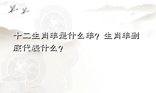 十二生肖羊是什么羊 生肖羊到底代表什么？