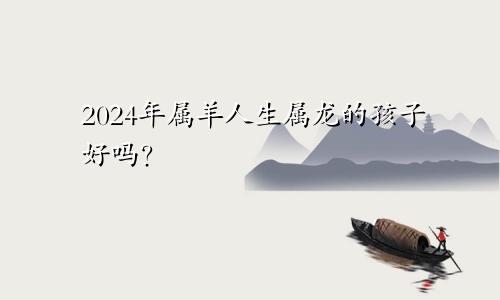 2024年属羊人生属龙的孩子好吗