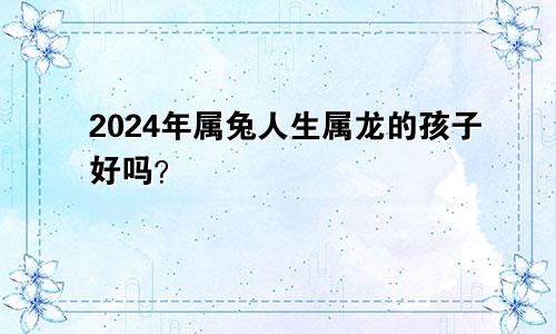 2024年属兔人生属龙的孩子好吗