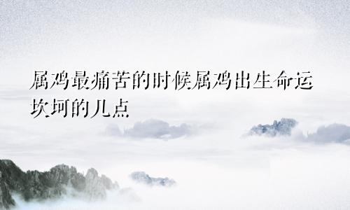 属鸡最命苦的时辰 属鸡几点出生命运坎坷