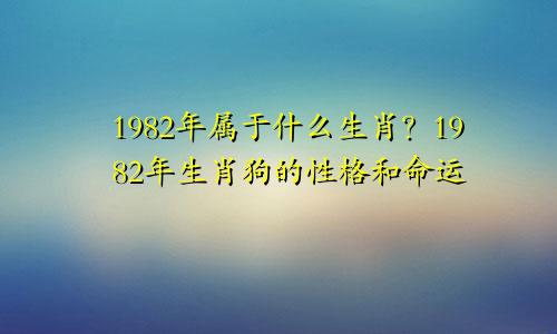 1982年属什么生肖？1982年生肖狗的性格与命运