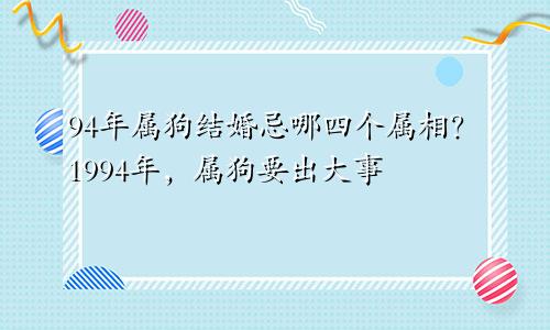 94年属狗结婚忌哪4个属相 94年属狗要出大事