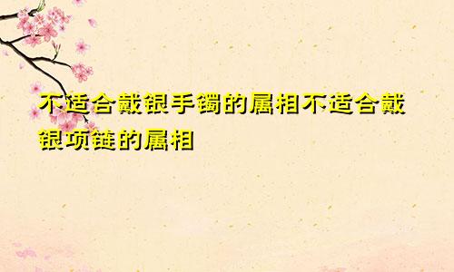 不适合戴银手镯的属相 不适合戴银项链的属相