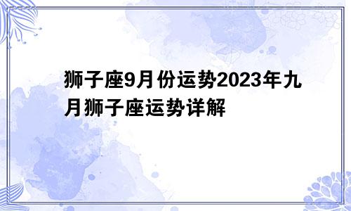 狮子座9月份运势2023年 9月狮子座运势详解