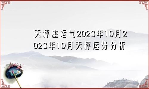 2023年十月天秤座运 天秤座2023年10月运势运程解析