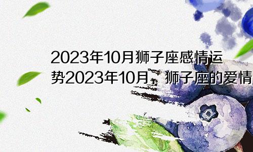狮子座2023年10月感情运势 狮子座2023年10月爱情运走向