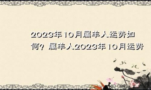 属羊人在2023年10月运势怎么样呢？ 属羊人2023年10月运势