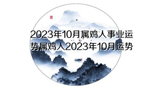 属鸡人2023年10月事业运势 属鸡人2023年10月运势