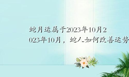 2023年10月属蛇月运 属蛇人2023年10月如何改善运势