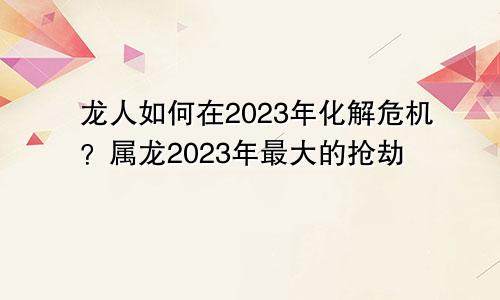 2023年属龙人如何化解危机 属龙2023年最大的劫