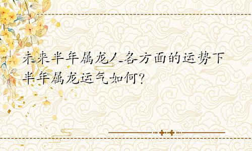 属龙人未来半年各方面运势 属龙接下来半年运气如何