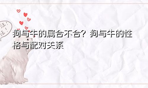 狗和牛的属相合不合？属狗和属牛的性格与配对关系