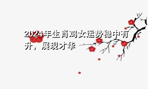 生肖鸡的女2024年运势 稳中有升展现才华