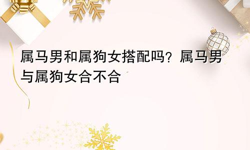 属马男和属狗女相配吗 属马男跟属狗女的合不合