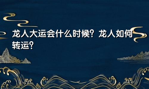 属龙人大运什么时候 属龙人如何转运