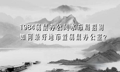 1984属鼠办公室风水布局招财 属鼠办公室如何布置最好