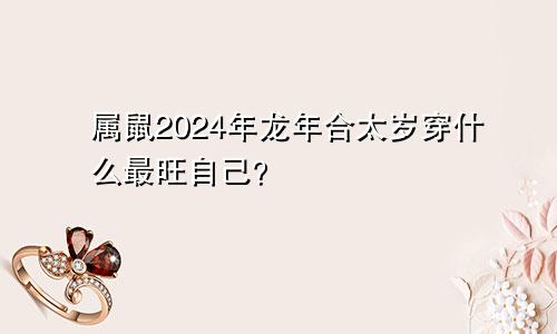 属鼠2024年龙年合太岁戴什么最旺自己