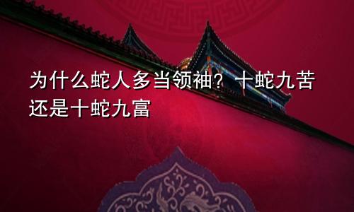为什么属蛇人当领袖的多 十蛇九苦还是十蛇九富