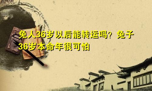 属兔人过了36岁坎能转运吗 属兔36岁本命年很可怕