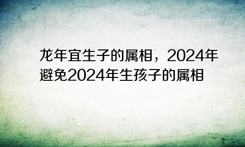 2024年龙年宜生子的属相 2024年忌生孩子的属相