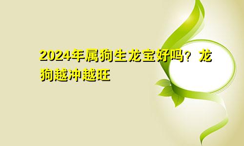 94年属狗生2024年龙宝宝好吗 龙狗越冲越旺