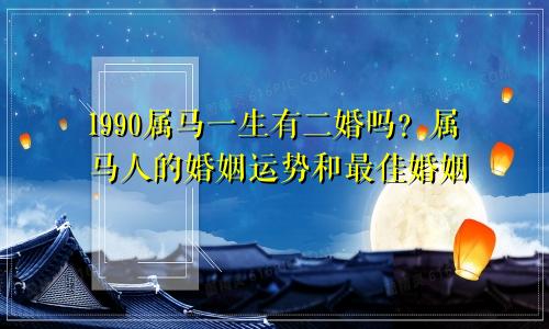 1990属马一生有二婚吗？属马人的婚姻运势和最佳婚配