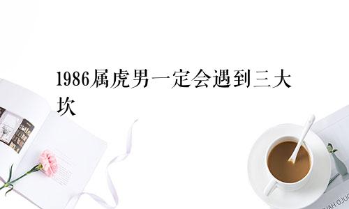1986属虎男人一定会遇到的三大坎