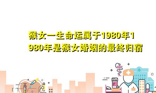 1980年属猴女一生命运 1980年属猴女婚姻最终归宿