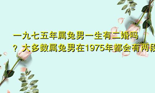 1975年属兔男一生有二婚吗 1975年属兔男大多数会有两段婚姻