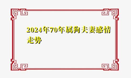 70年属狗2024夫妻感情走势