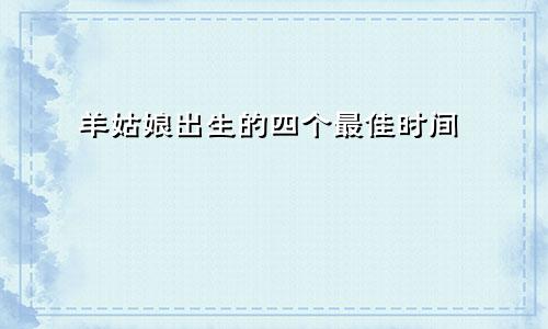 属羊女孩出生的四个最佳时辰