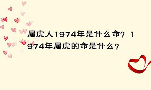 1974年的属虎人是什么命 1974年属虎是什么命怎么样