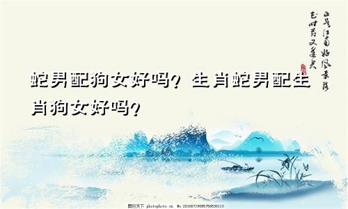 属蛇男配属狗女好吗 生肖蛇男配生肖狗女好吗