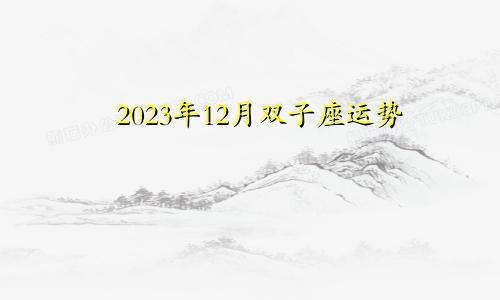 双子座12月份运势2023