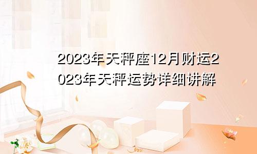 天秤座12月财运2023年,天秤座2023年运势详解